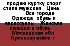 продаю куртку спорт стиля мужская › Цена ­ 1 000 - Все города Одежда, обувь и аксессуары » Женская одежда и обувь   . Московская обл.,Красноармейск г.